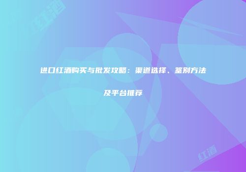 进口红酒购买与批发攻略：渠道选择、鉴别方法及平台推荐