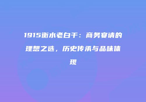 1915衡水老白干：商务宴请的理想之选，历史传承与品味体现