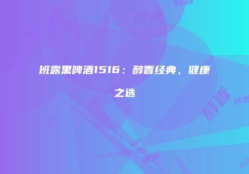 班露黑啤酒1516：醇香经典，健康之选