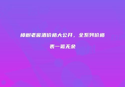 樟树老窖酒价格大公开，全系列价格表一览无余