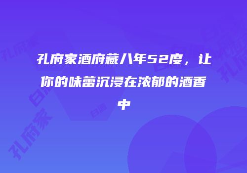 孔府家酒府藏八年52度，让你的味蕾沉浸在浓郁的酒香中