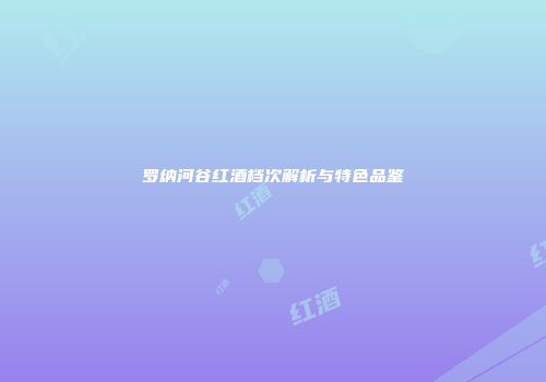 罗纳河谷红酒档次解析与特色品鉴