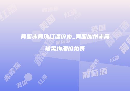 美国赤霞珠红酒价格_美国加州赤霞珠黑梅酒价格表