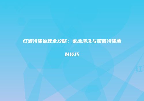红酒污渍处理全攻略：家庭清洗与顽固污渍应对技巧