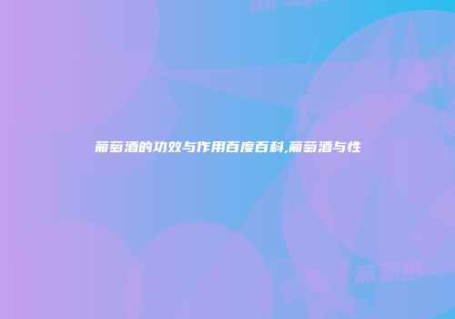 葡萄酒的功效与作用百度百科,葡萄酒与性