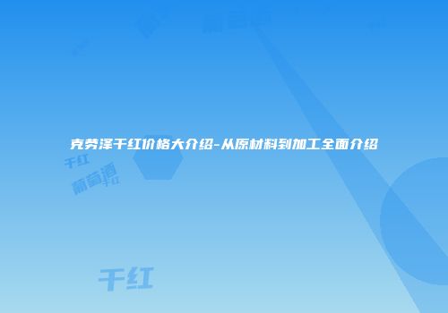 克劳泽干红价格大介绍-从原材料到加工全面介绍