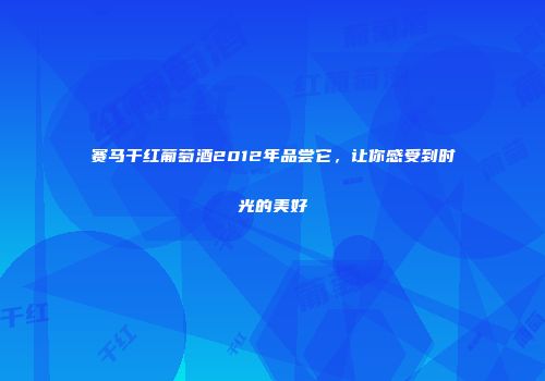 赛马干红葡萄酒2012年品尝它，让你感受到时光的美好