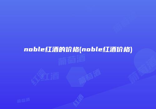 noble红酒的价格(noble红酒价格)