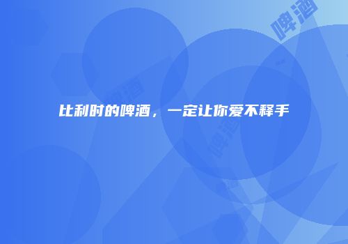 比利时的啤酒，一定让你爱不释手