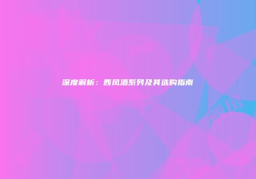 深度解析：西凤酒系列及其选购指南