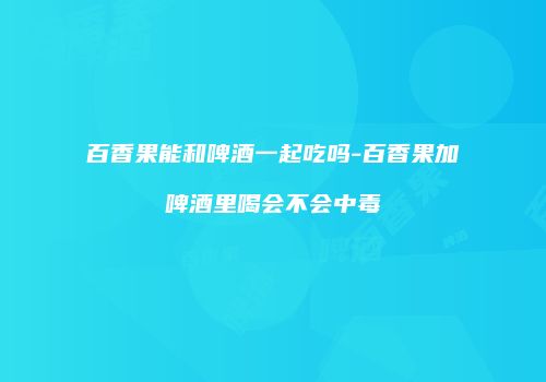 百香果能和啤酒一起吃吗-百香果加啤酒里喝会不会中毒
