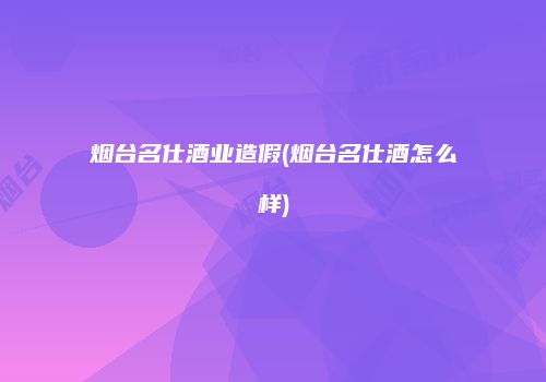 烟台名仕酒业造假(烟台名仕酒怎么样)