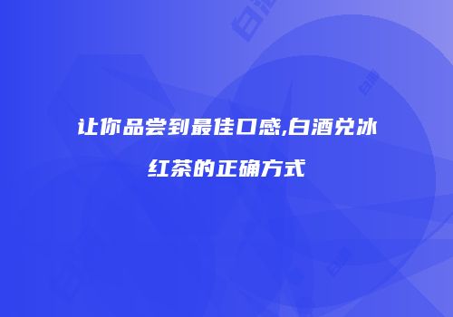 让你品尝到最佳口感,白酒兑冰红茶的正确方式