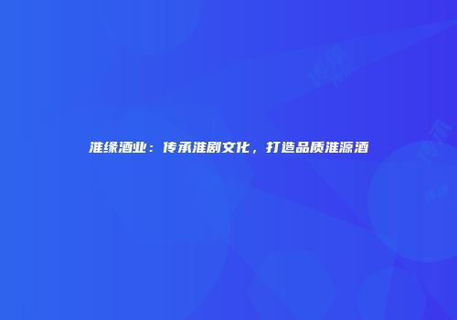 淮缘酒业：传承淮剧文化，打造品质淮源酒