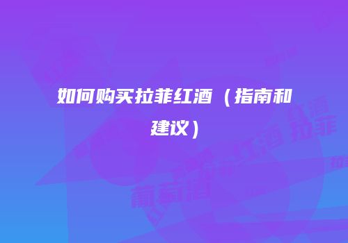 如何购买拉菲红酒（指南和建议）