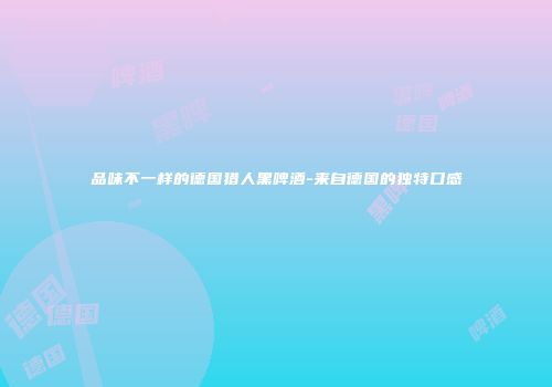 品味不一样的德国猎人黑啤酒-来自德国的独特口感