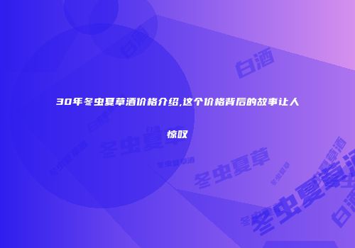 30年冬虫夏草酒价格介绍,这个价格背后的故事让人惊叹