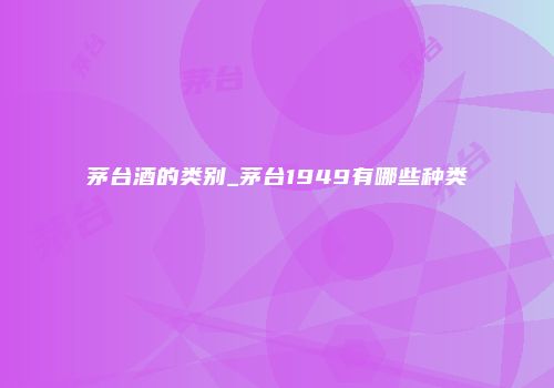 茅台酒的类别_茅台1949有哪些种类