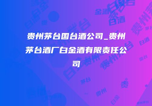 贵州茅台国台酒公司_贵州茅台酒厂白金酒有限责任公司