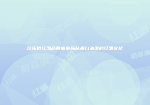 佳乐世红酒品牌故事品味来自法国的红酒文化