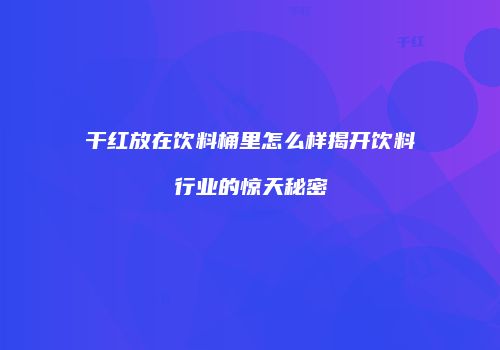 干红放在饮料桶里怎么样揭开饮料行业的惊天秘密