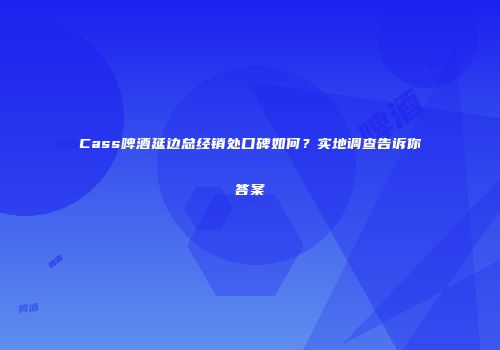 Cass啤酒延边总经销处口碑如何？实地调查告诉你答案