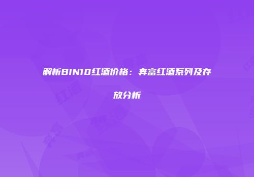 解析BIN10红酒价格：奔富红酒系列及存放分析