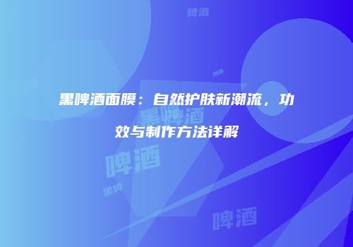 黑啤酒面膜：自然护肤新潮流，功效与制作方法详解