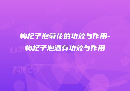 枸杞子泡菊花的功效与作用-枸杞子泡酒有功效与作用