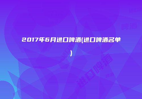 2017年6月进口啤酒(进口啤酒名单)