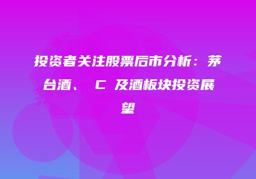 投资者关注股票后市分析：茅台酒、丅C乚及酒板块投资展望