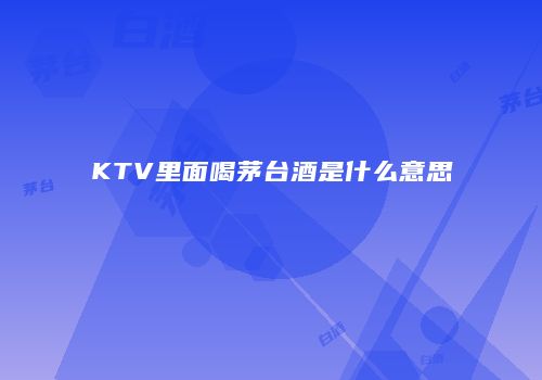 KTV里面喝茅台酒是什么意思