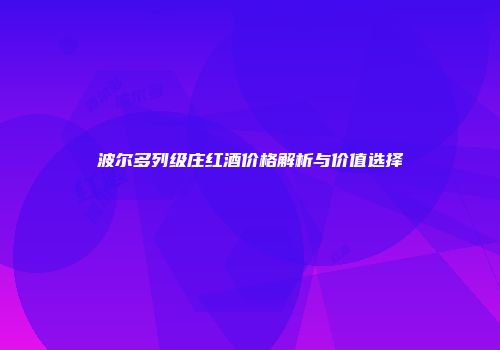 波尔多列级庄红酒价格解析与价值选择