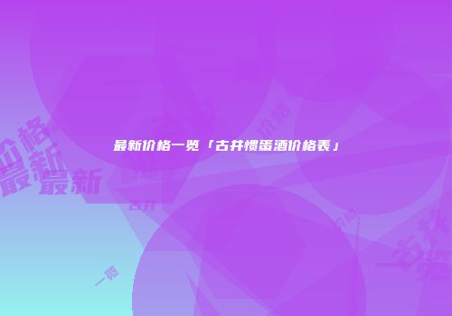 最新价格一览「古井惯蛋酒价格表」