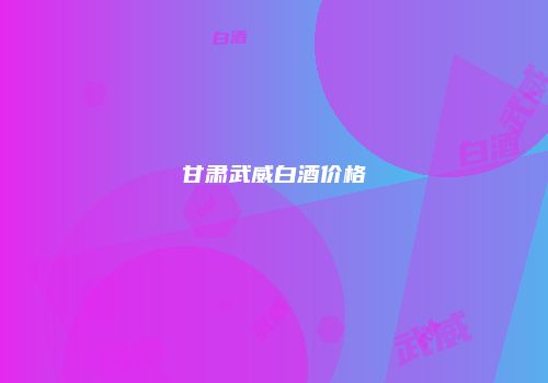 甘肃武威白酒价格