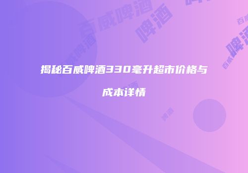 揭秘百威啤酒330毫升超市价格与成本详情