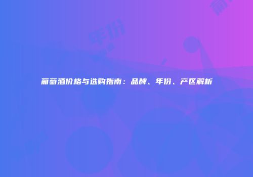 葡萄酒价格与选购指南：品牌、年份、产区解析