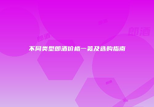 不同类型郎酒价格一览及选购指南