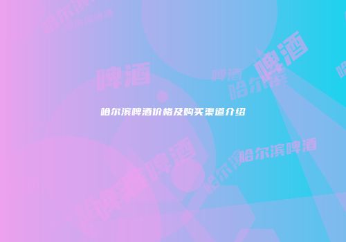 哈尔滨啤酒价格及购买渠道介绍