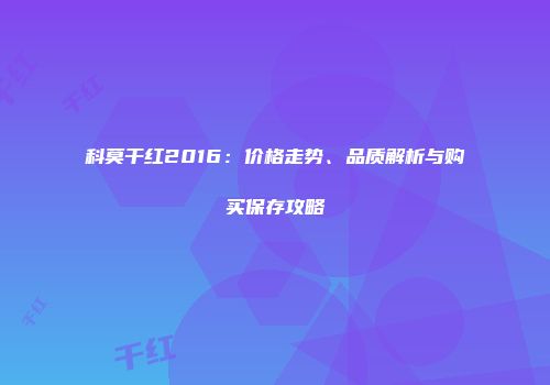 科莫干红2016：价格走势、品质解析与购买保存攻略