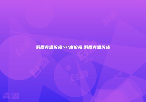 洞藏青酒价格52度价格,洞藏青酒价格