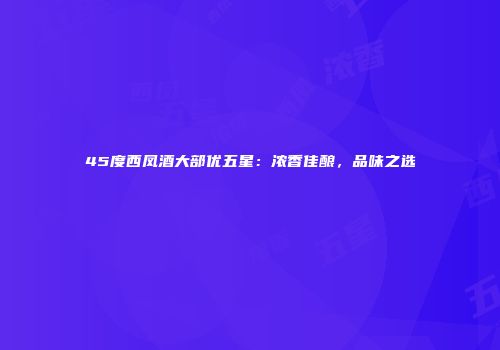 45度西凤酒大部优五星：浓香佳酿，品味之选