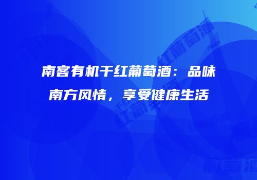 南客有机干红葡萄酒：品味南方风情，享受健康生活