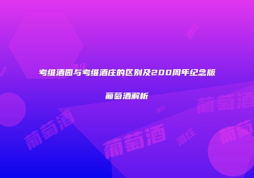 考维酒园与考维酒庄的区别及200周年纪念版葡萄酒解析