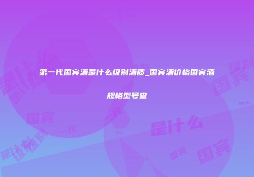 第一代国宾酒是什么级别酒质_国宾酒价格国宾酒规格型号查