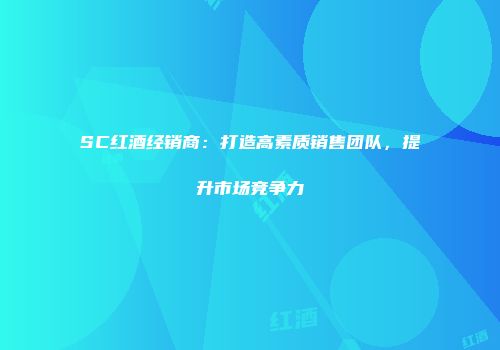 SC红酒经销商：打造高素质销售团队，提升市场竞争力
