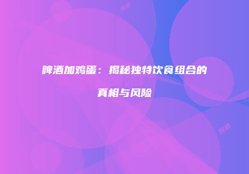 啤酒加鸡蛋：揭秘独特饮食组合的真相与风险