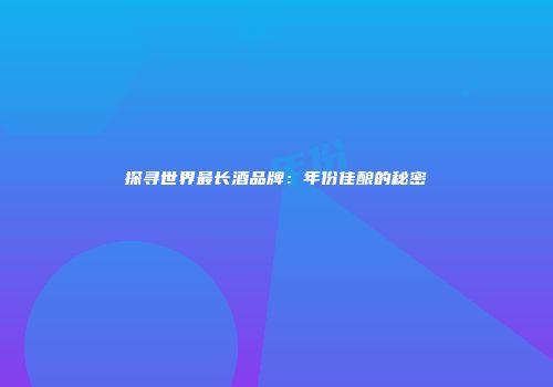 探寻世界最长酒品牌：年份佳酿的秘密