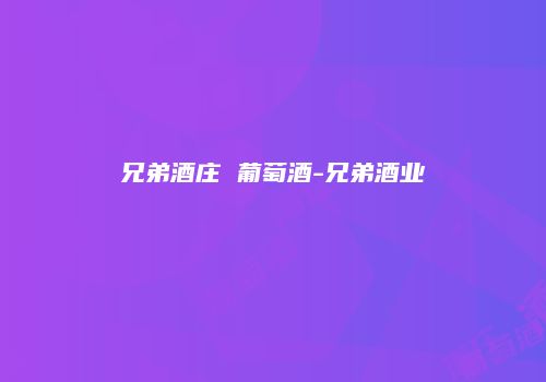 兄弟酒庄 葡萄酒-兄弟酒业