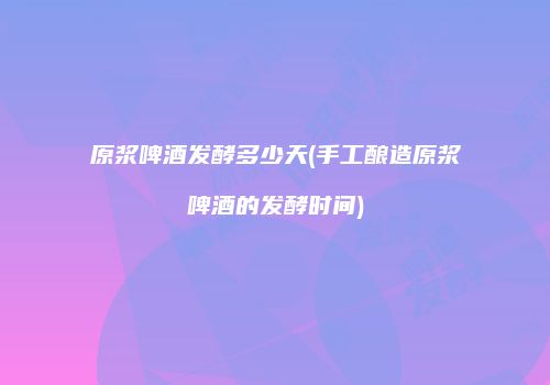 原浆啤酒发酵多少天(手工酿造原浆啤酒的发酵时间)